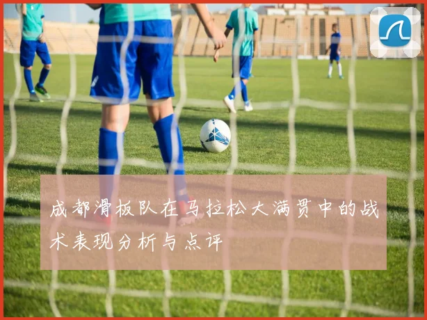 成都滑板队在马拉松大满贯中的战术表现分析与点评
