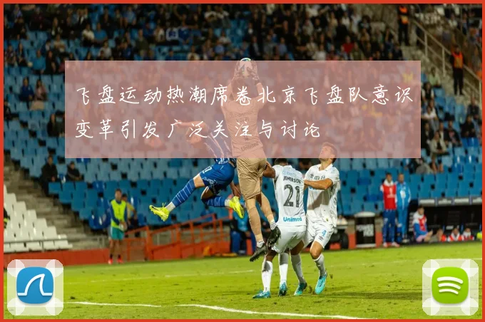 飞盘运动热潮席卷北京飞盘队意识变革引发广泛关注与讨论