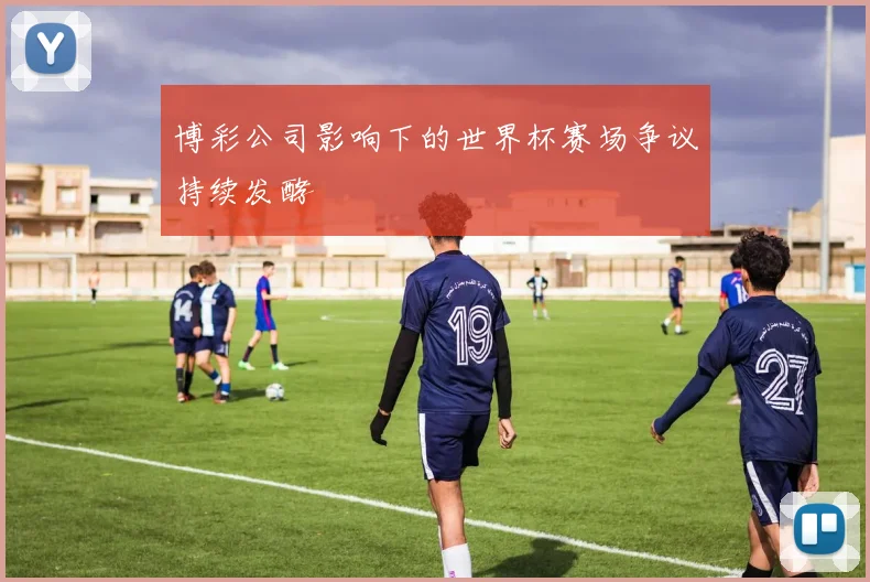 博彩公司影响下的世界杯赛场争议持续发酵