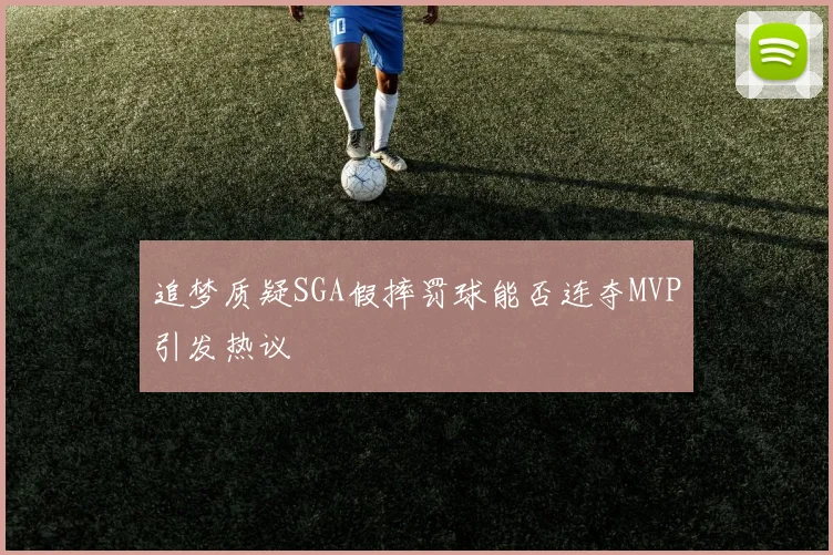追梦质疑SGA假摔罚球能否连夺MVP引发热议