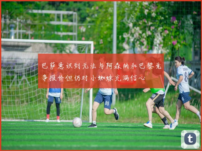 巴萨意识到无法与阿森纳和巴黎竞争报价但仍对小蜘蛛充满信心