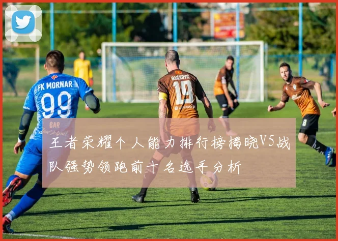 王者荣耀个人能力排行榜揭晓V5战队强势领跑前十名选手分析