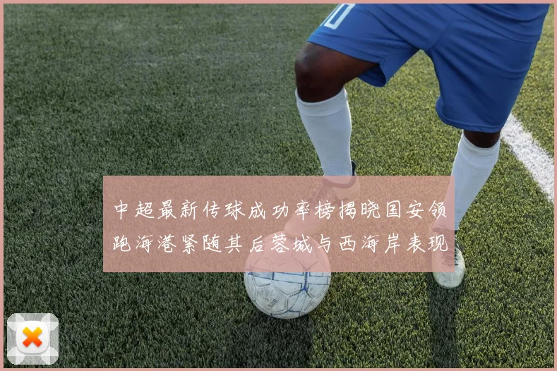 中超最新传球成功率榜揭晓国安领跑海港紧随其后蓉城与西海岸表现不俗