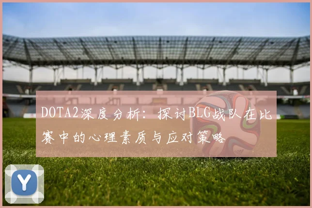 DOTA2深度分析：探讨BLG战队在比赛中的心理素质与应对策略