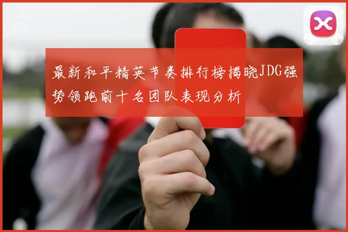最新和平精英节奏排行榜揭晓JDG强势领跑前十名团队表现分析