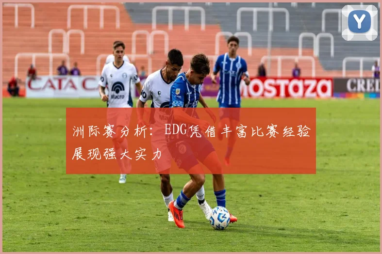 洲际赛分析：EDG凭借丰富比赛经验展现强大实力