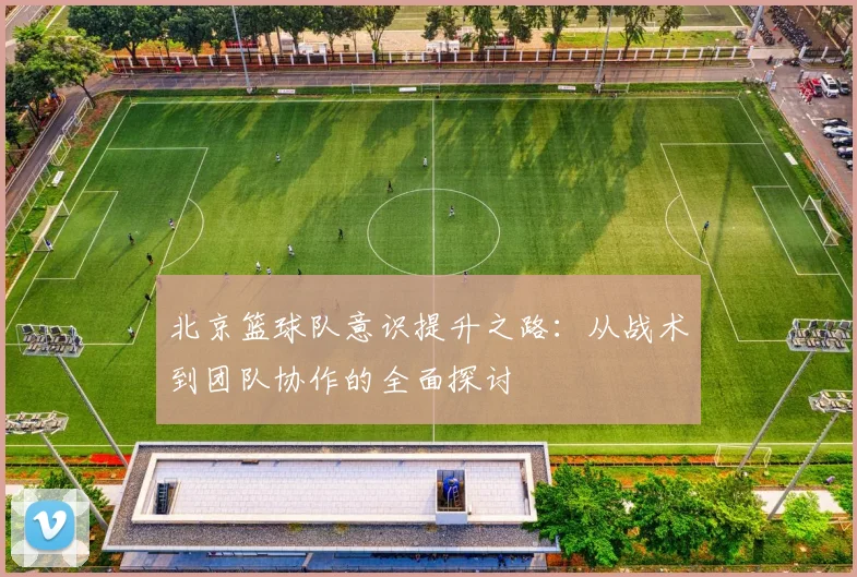 北京篮球队意识提升之路：从战术到团队协作的全面探讨