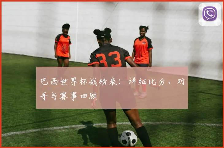 巴西世界杯战绩表：详细比分、对手与赛事回顾