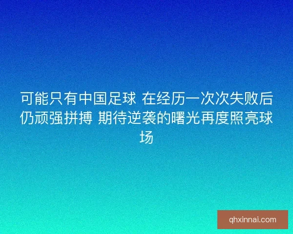 可能只有中国足球 在经历一次次失败后仍顽强拼搏 期待逆袭的曙光再度照亮球场
