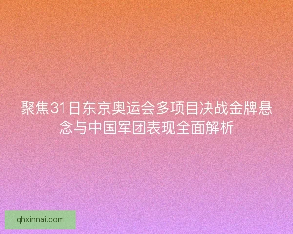 聚焦31日东京奥运会多项目决战金牌悬念与中国军团表现全面解析