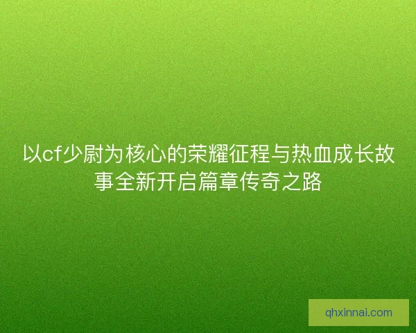 以cf少尉为核心的荣耀征程与热血成长故事全新开启篇章传奇之路