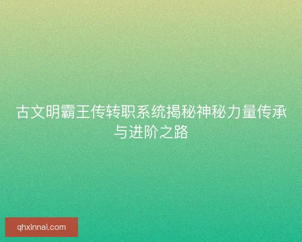 古文明霸王传转职系统揭秘神秘力量传承与进阶之路