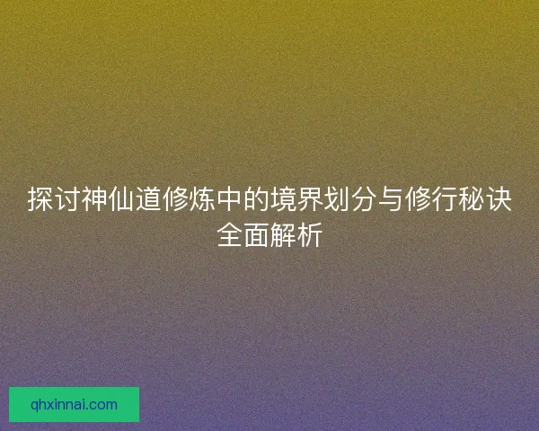 探讨神仙道修炼中的境界划分与修行秘诀全面解析