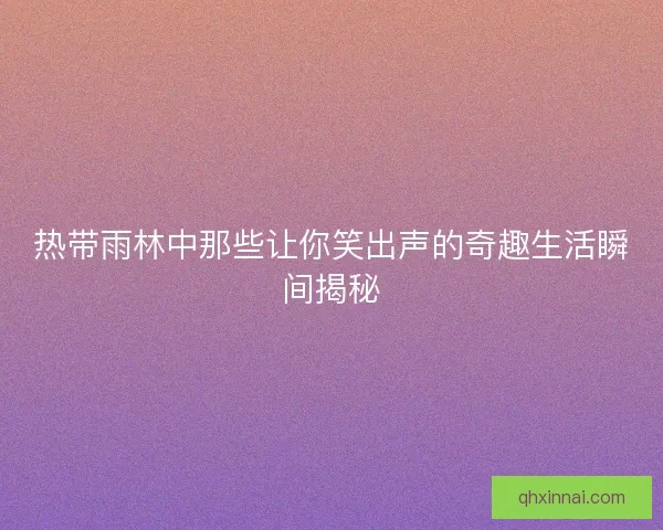 热带雨林中那些让你笑出声的奇趣生活瞬间揭秘